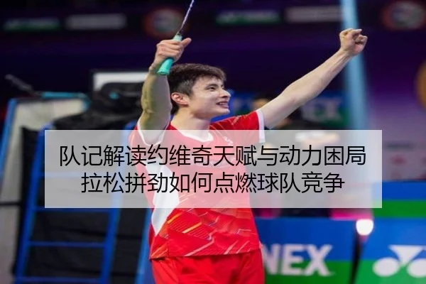 队记解读约维奇天赋与动力困局 拉松拼劲如何点燃球队竞争