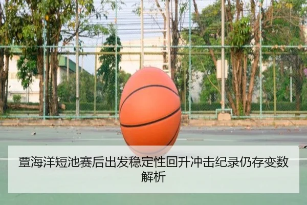 覃海洋短池赛后出发稳定性回升冲击纪录仍存变数解析